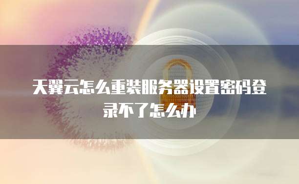 天翼云怎么重装服务器设置密码登录不了怎么办
