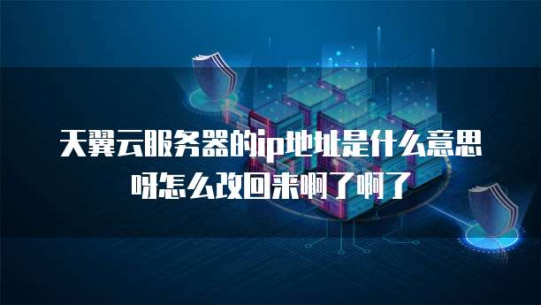 天翼云服务器的ip地址是什么意思呀怎么改回来啊了啊了