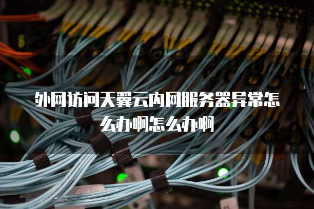 外网访问天翼云内网服务器异常怎么办啊怎么办啊