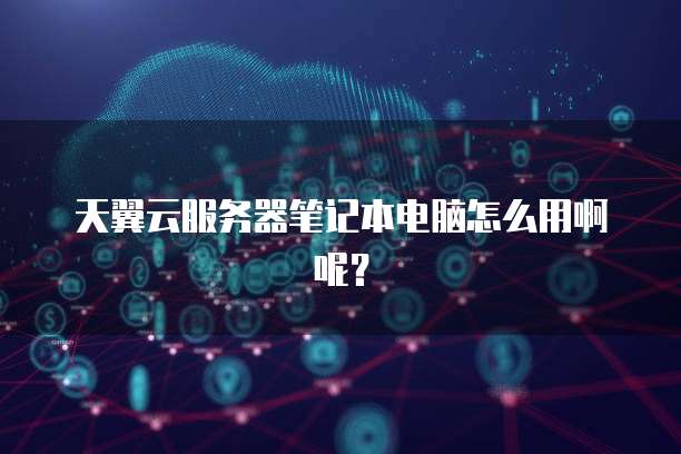 天翼云服务器笔记本电脑怎么用啊呢?