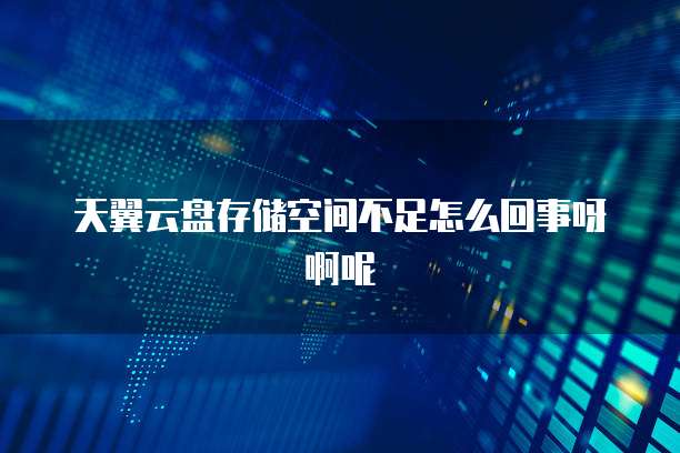 天翼云盘存储空间不足怎么回事呀啊呢