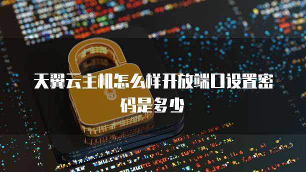 天翼云主机怎么样开放端口设置密码是多少