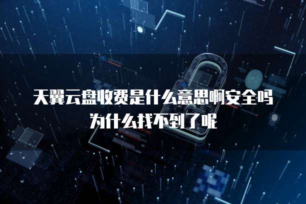 天翼云盘收费是什么意思啊安全吗为什么找不到了呢