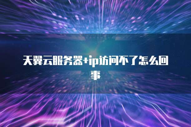 天翼云服务器+ip访问不了怎么回事