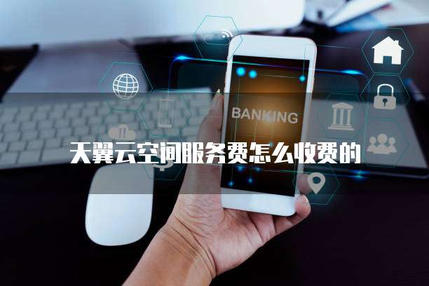 天翼云空间服务费怎么收费的