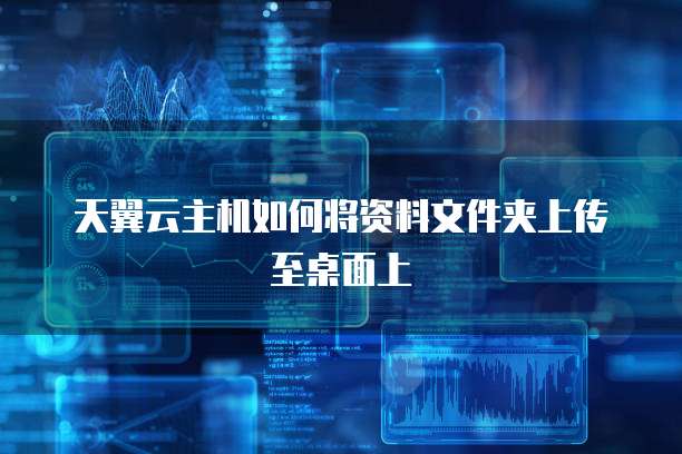 天翼云主机如何将资料文件夹上传至桌面上