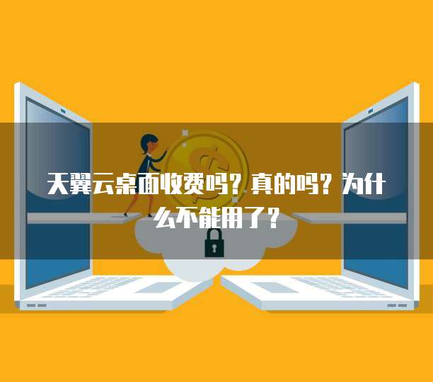 天翼云桌面收费吗？真的吗？为什么不能用了？