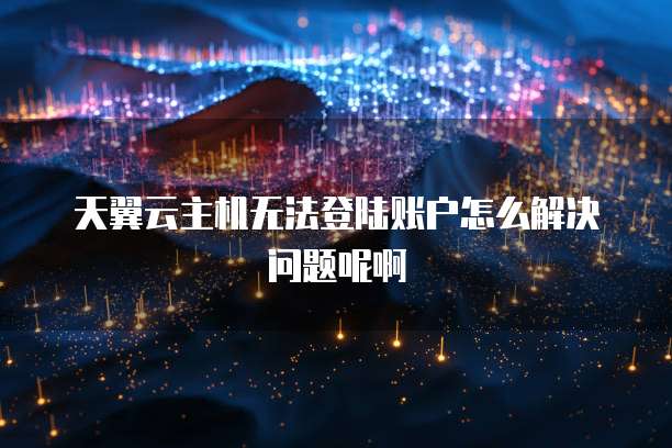 天翼云主机无法登陆账户怎么解决问题呢啊