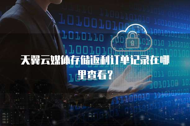 天翼云媒体存储返利订单记录在哪里查看?