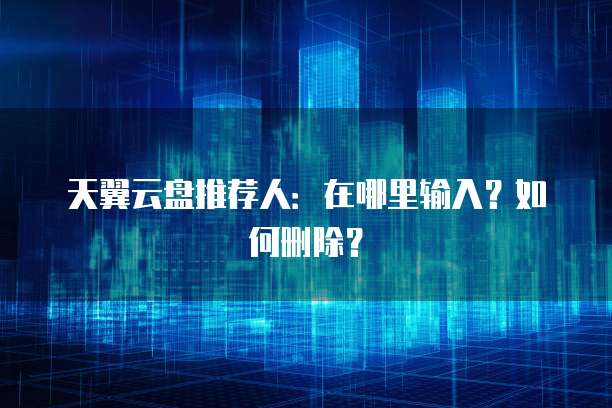 天翼云盘推荐人:在哪里输入?如何删除?