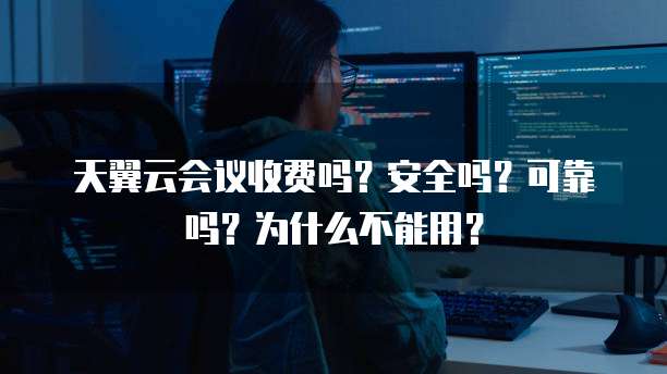 天翼云会议收费吗？安全吗？可靠吗？为什么不能用？