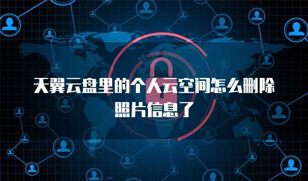 天翼云盘里的个人云空间怎么删除照片信息了
