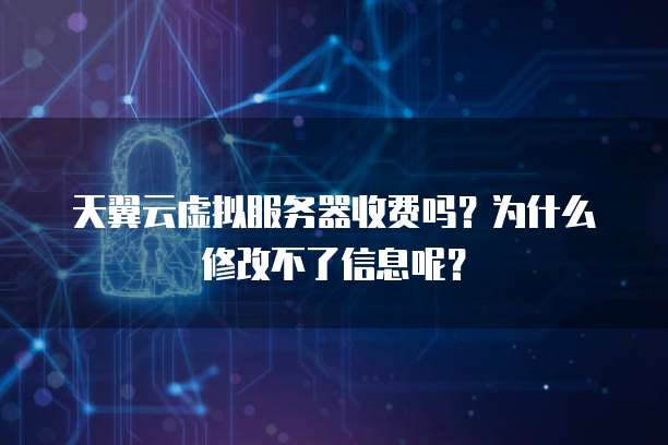 天翼云虚拟服务器收费吗？为什么修改不了信息呢？