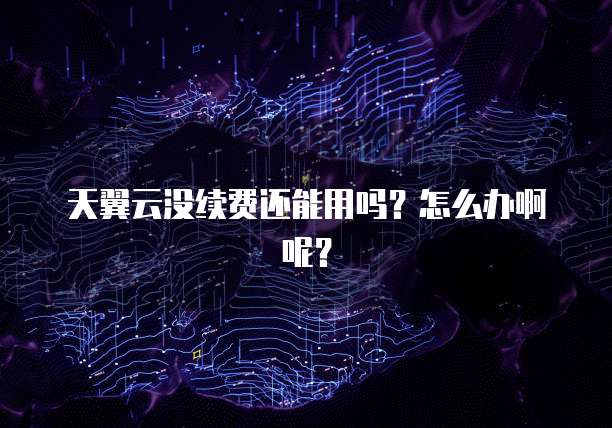 天翼云没续费还能用吗?怎么办啊呢?