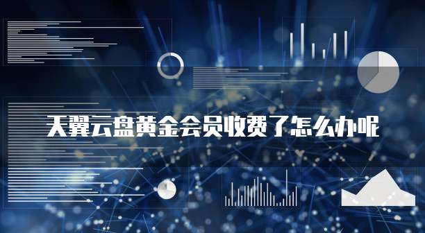 天翼云盘黄金会员收费了怎么办呢