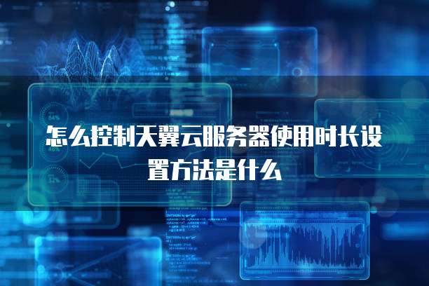 怎么控制天翼云服务器使用时长设置方法是什么