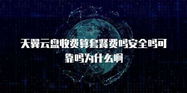 天翼云盘收费算套餐费吗安全吗可靠吗为什么啊