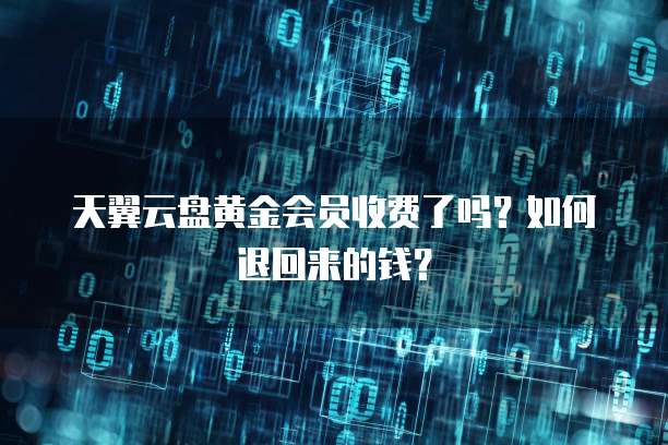 天翼云盘黄金会员收费了吗?如何退回来的钱?