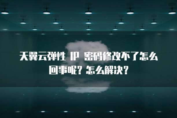 天翼云弹性 IP 密码修改不了怎么回事呢?怎么解决?