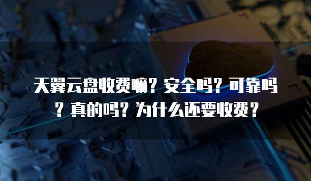 天翼云盘收费嘛?安全吗?可靠吗?真的吗?为什么还要收费?