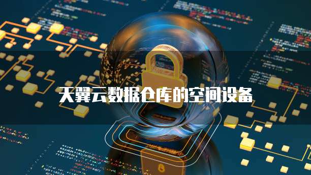 天翼云数据仓库的空间设备