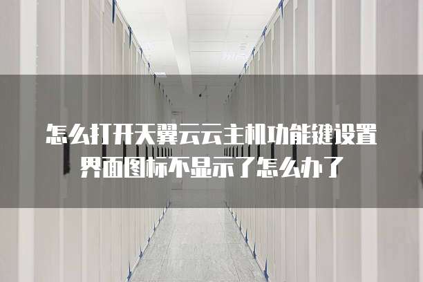 怎么打开天翼云云主机功能键设置界面图标不显示了怎么办了
