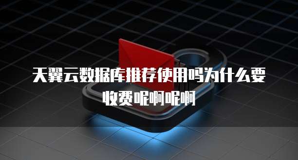 天翼云数据库推荐使用吗为什么要收费呢啊呢啊