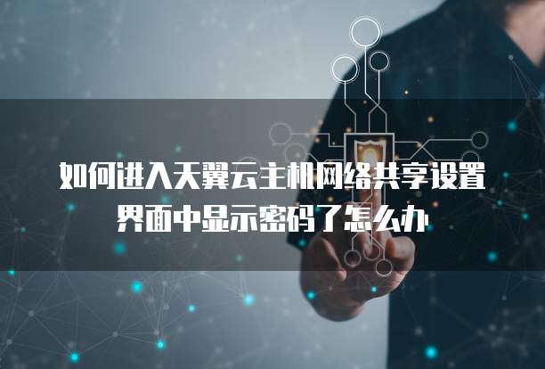 如何进入天翼云主机网络共享设置界面中显示密码了怎么办