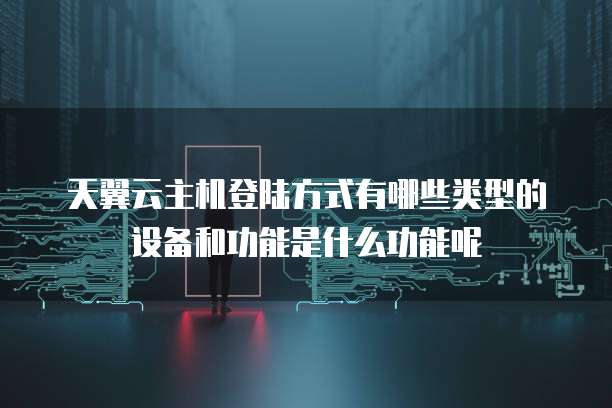 天翼云主机登陆方式有哪些类型的设备和功能是什么功能呢