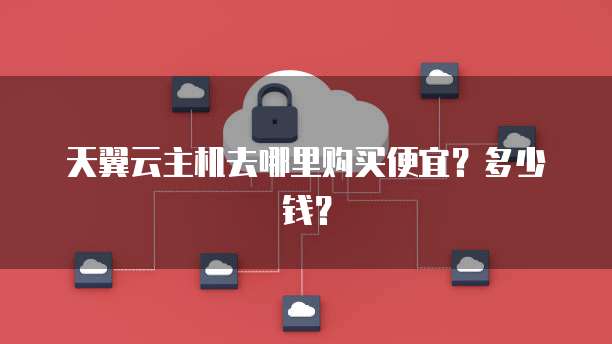 天翼云主机去哪里购买便宜?多少钱?
