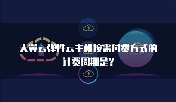 天翼云弹性云主机按需付费方式的计费周期是?