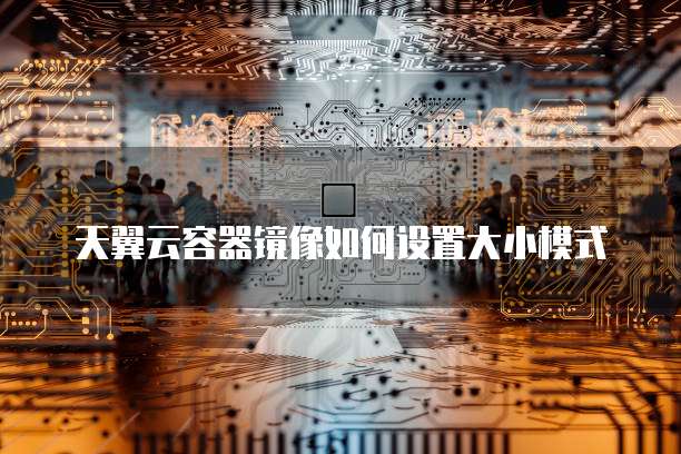 天翼云容器镜像如何设置大小模式
