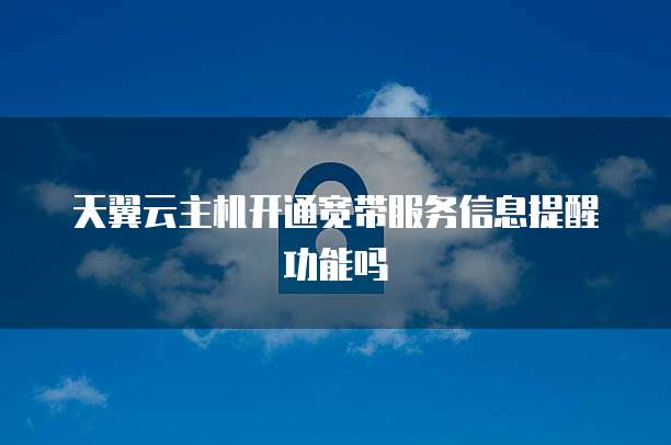 天翼云主机开通宽带服务信息提醒功能吗