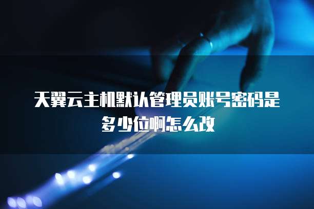 天翼云主机默认管理员账号密码是多少位啊怎么改