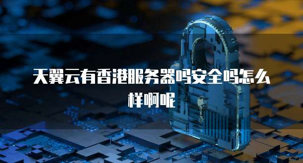 天翼云有香港服务器吗安全吗怎么样啊呢