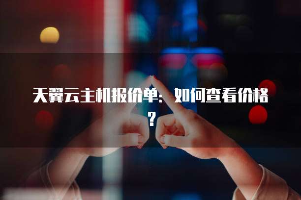 天翼云主机报价单:如何查看价格?