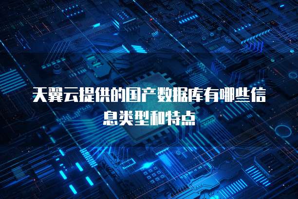 天翼云提供的国产数据库有哪些信息类型和特点