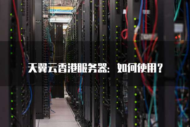 天翼云香港服务器:如何使用?