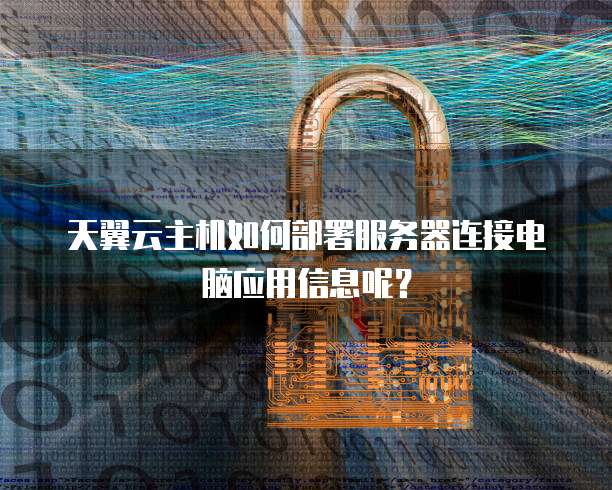 天翼云主机如何部署服务器连接电脑应用信息呢?