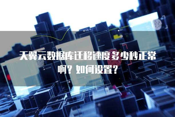 天翼云数据库迁移速度多少秒正常啊?如何设置?