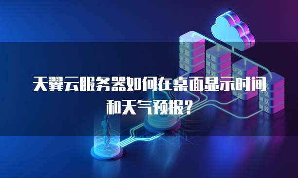 天翼云服务器如何在桌面显示时间和天气预报?