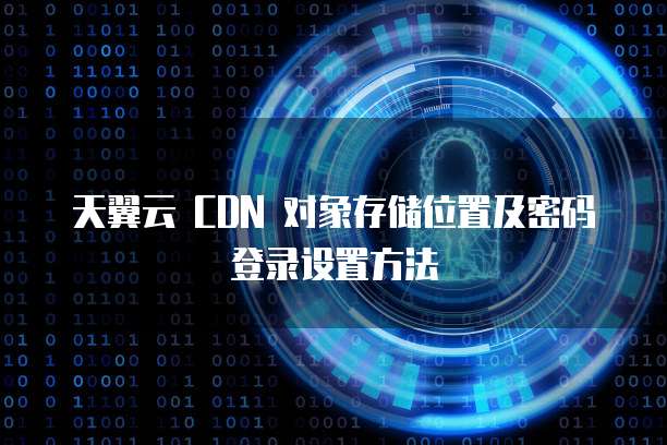 天翼云 CDN 对象存储位置及密码登录设置方法