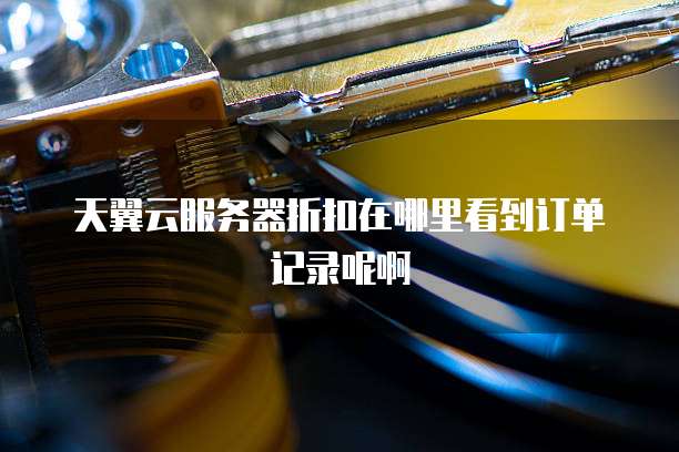 天翼云服务器折扣在哪里看到订单记录呢啊
