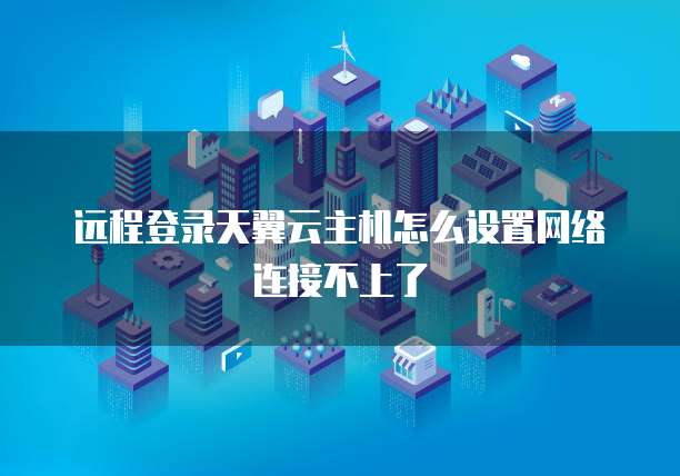 远程登录天翼云主机怎么设置网络连接不上了