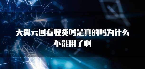 天翼云回看收费吗是真的吗为什么不能用了啊