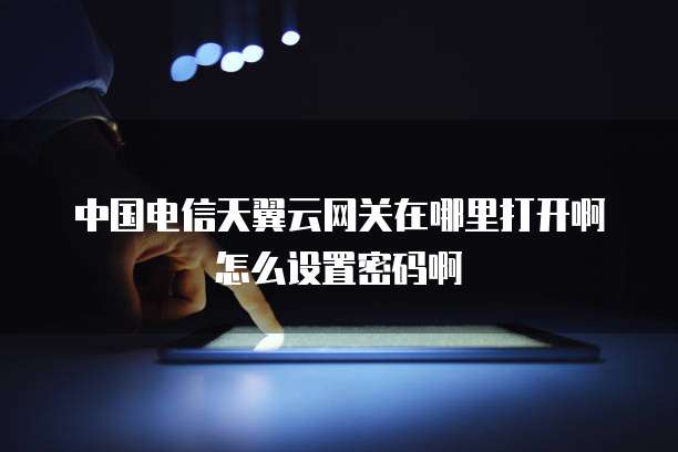 中国电信天翼云网关在哪里打开啊怎么设置密码啊