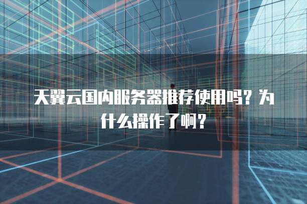 天翼云国内服务器推荐使用吗?为什么操作了啊?