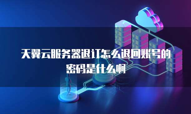 天翼云服务器退订怎么退回账号的密码是什么啊