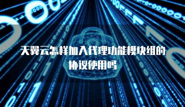 天翼云怎样加入代理功能模块组的协议使用吗