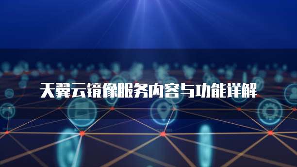 天翼云镜像服务内容与功能详解